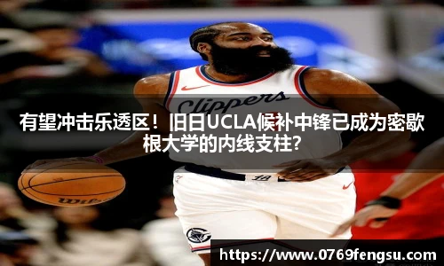有望冲击乐透区！旧日UCLA候补中锋已成为密歇根大学的内线支柱？